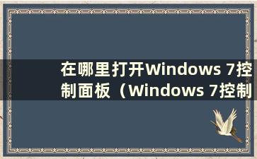 在哪里打开Windows 7控制面板（Windows 7控制面板在哪里）